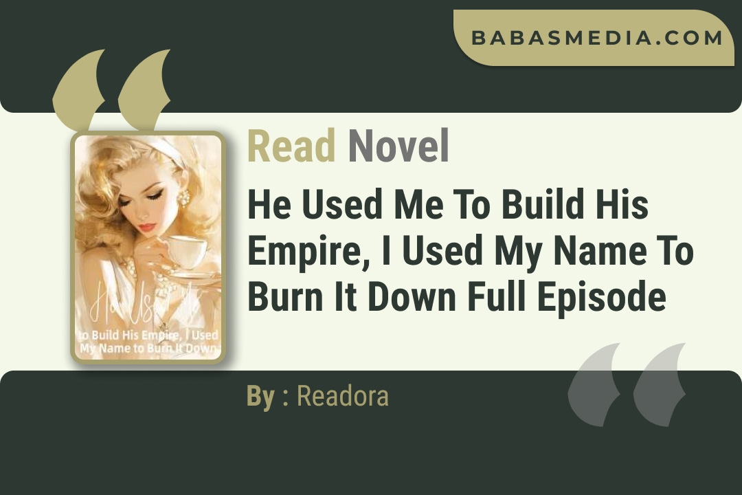 He Used Me to Build His Empire, I Used My Name to Burn It Down Novel By Readora Read Reviews